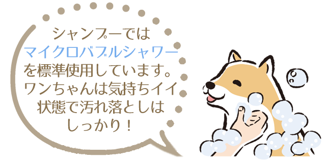 シャンプーではマイクロバブルシャワーを標準使用しています。ワンちゃんは気持ちイイ状態で汚れ落としはしっかり！